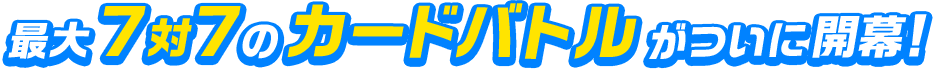 最大7対7のカードバトルがついに開幕！