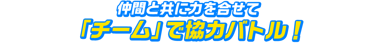 仲間と共に力を合せて「チーム」で協力バトル！
