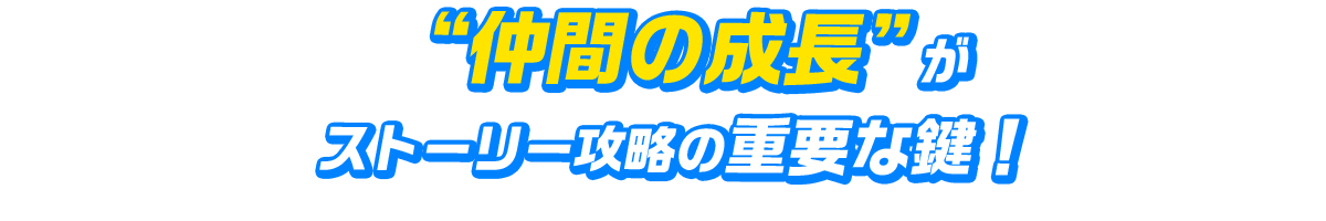 “仲間の成長”がストーリー攻略の重要な鍵！！