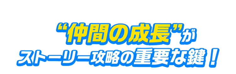 “仲間の成長”がストーリー攻略の重要な鍵！！