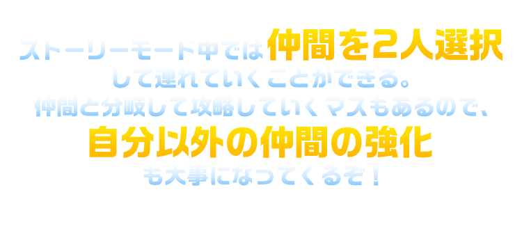 ストーリーモード中では仲間を2人選択して連れていくことができる。仲間と分岐して攻略していくマスもあるので、自分以外の仲間の強化も大事になってくるぞ！
