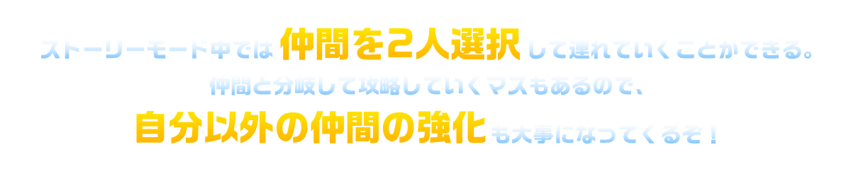 ストーリーモード中では仲間を2人選択して連れていくことができる。仲間と分岐して攻略していくマスもあるので、自分以外の仲間の強化も大事になってくるぞ！