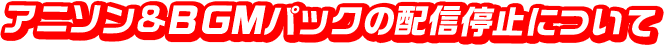 アニソン&BGMパックの配信停止について