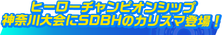 ヒーローチャンピオンシップ 神奈川大会にSDBHのカリスマ登場！