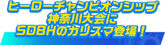 ヒーローチャンピオンシップ 神奈川大会にSDBHのカリスマ登場！