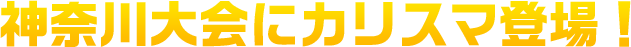 神奈川大会にカリスマ登場！