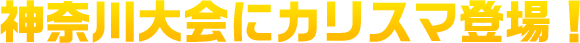 神奈川大会にカリスマ登場！