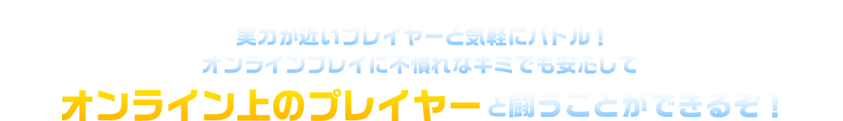実力が近いプレイヤーと気軽にバトル！オンラインプレイに不慣れなキミでも安心してオンライン上のプレイヤーと闘うことができるぞ！