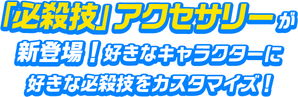 「必殺技」アクセサリーが新登場！好きなキャラクターに好きな必殺技をカスタマイズ！