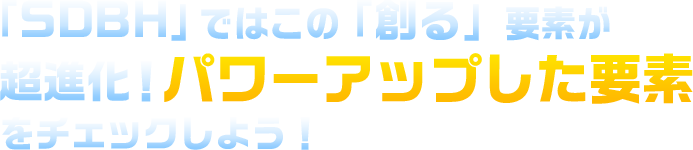 「SCBH」ではこの「創る」要素が超進化！パワーアップした要素をチェックしよう！