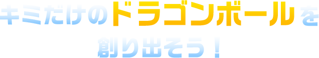 キミだけのドラゴンボールを創り出そう！