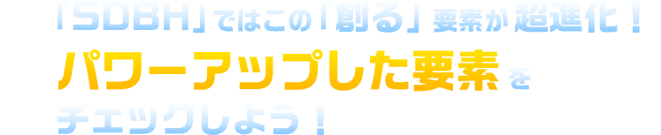 「SCBH」ではこの「創る」要素が超進化！パワーアップした要素をチェックしよう！