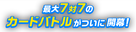 最大7対7のカードバトルがついに開幕！