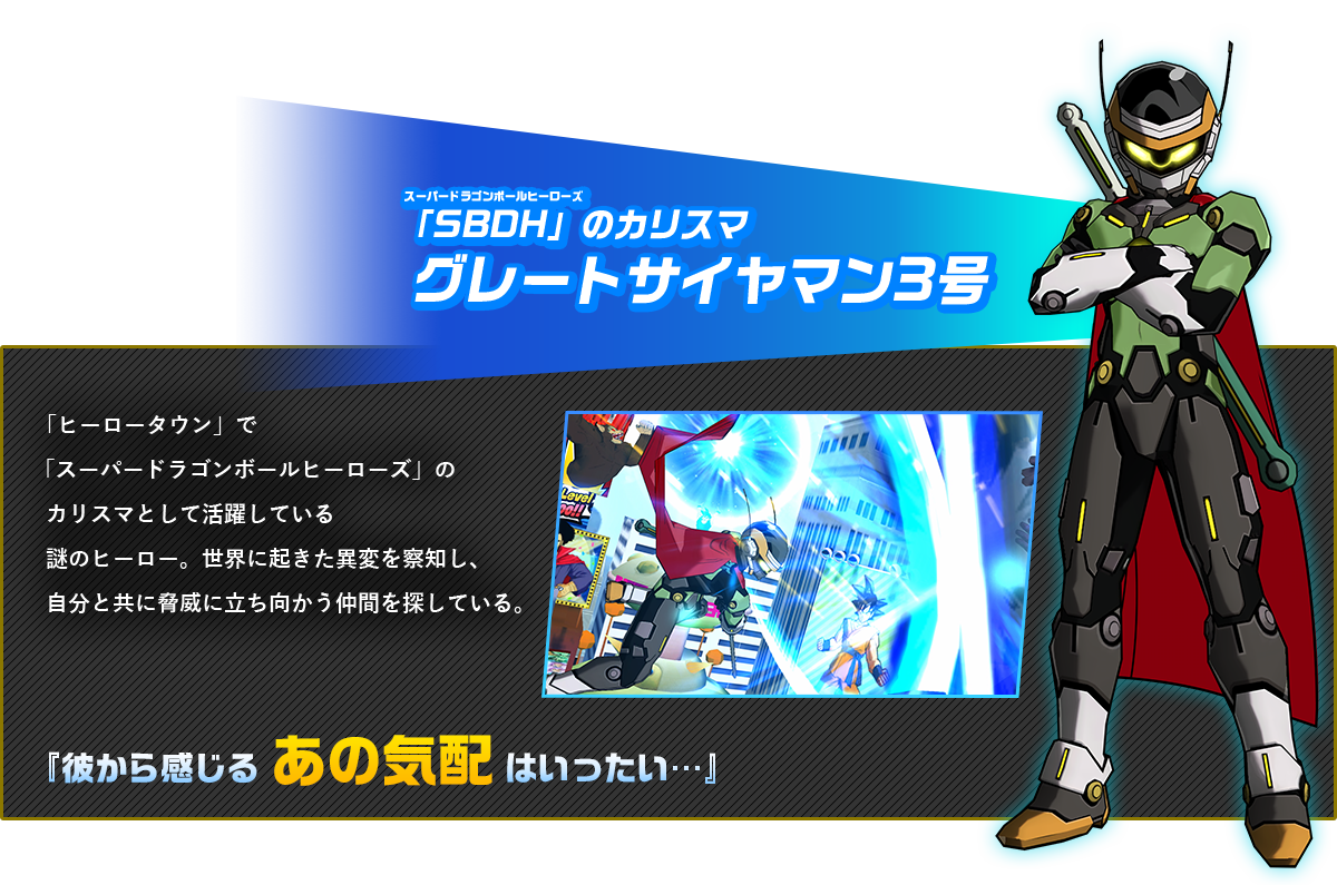 「SBDH」のカリスマ グレートサイヤマン３号「ヒーロータウン」で「スーパードラゴンボールヒーローズ」のカリスママスターとして活躍している謎のヒーロー。世界に起きた異変を察知し、自分と共に脅威に立ち向かう仲間を探していた。