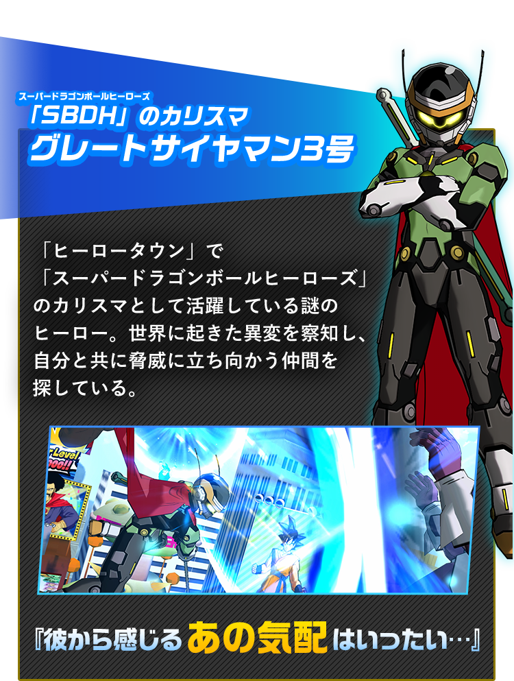 「SBDH」のカリスマ グレートサイヤマン３号「ヒーロータウン」で「スーパードラゴンボールヒーローズ」のカリスママスターとして活躍している謎のヒーロー。世界に起きた異変を察知し、自分と共に脅威に立ち向かう仲間を探していた。